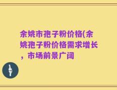 余姚市孢子粉价格(余姚孢子粉价格需求增长，市场前景广阔