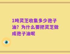 1吨灵芝收集多少孢子油？为什么要把灵芝做成孢子油呢