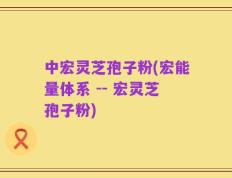 中宏灵芝孢子粉(宏能量体系 -- 宏灵芝孢子粉)