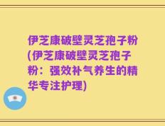 伊芝康破壁灵芝孢子粉(伊芝康破壁灵芝孢子粉：强效补气养生的精华专注护理)