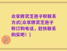 众享牌灵芝孢子粉联系方式(众享牌灵芝孢子粉订购电话，赶快联系购买吧！)