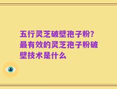 五行灵芝破壁孢子粉？最有效的灵芝孢子粉破壁技术是什么