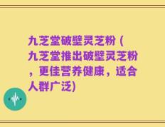 九芝堂破壁灵芝粉 (九芝堂推出破壁灵芝粉，更佳营养健康，适合人群广泛)