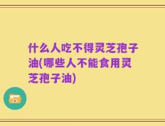 什么人吃不得灵芝孢子油(哪些人不能食用灵芝孢子油)