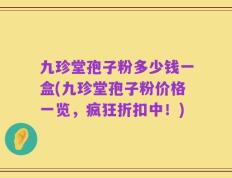 九珍堂孢子粉多少钱一盒(九珍堂孢子粉价格一览，疯狂折扣中！)