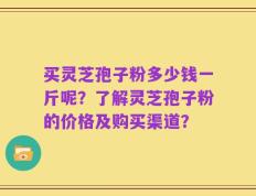 买灵芝孢子粉多少钱一斤呢？了解灵芝孢子粉的价格及购买渠道？