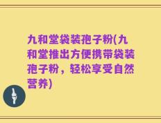 九和堂袋装孢子粉(九和堂推出方便携带袋装孢子粉，轻松享受自然营养)