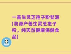 一善生灵芝孢子粉婺源(婺源产善生灵芝孢子粉，纯天然健康保健食品)