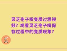 灵芝孢子粉变质过程视频？观看灵芝孢子粉保存过程中的变质现象？