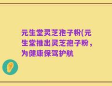 元生堂灵芝孢子粉(元生堂推出灵芝孢子粉，为健康保驾护航