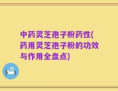 中药灵芝孢子粉药性(药用灵芝孢子粉的功效与作用全盘点)