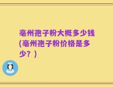 亳州孢子粉大概多少钱(亳州孢子粉价格是多少？)