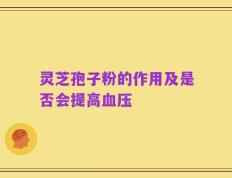 灵芝孢子粉的作用及是否会提高血压