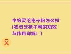 中农灵芝孢子粉怎么样(农灵芝孢子粉的功效与作用详解！)