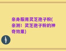 亲身服用灵芝孢子粉(亲测！灵芝孢子粉的神奇效果)