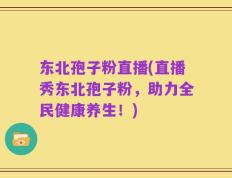 东北孢子粉直播(直播秀东北孢子粉，助力全民健康养生！)