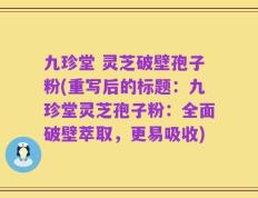 九珍堂 灵芝破壁孢子粉(重写后的标题：九珍堂灵芝孢子粉：全面破壁萃取，更易吸收)