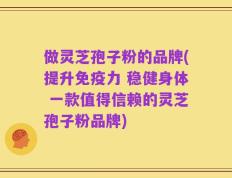 做灵芝孢子粉的品牌(提升免疫力 稳健身体 一款值得信赖的灵芝孢子粉品牌)