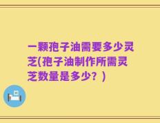 一颗孢子油需要多少灵芝(孢子油制作所需灵芝数量是多少？)
