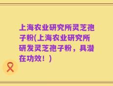 上海农业研究所灵芝孢子粉(上海农业研究所研发灵芝孢子粉，具潜在功效！)