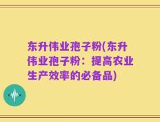 东升伟业孢子粉(东升伟业孢子粉：提高农业生产效率的必备品)