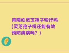 再障吃灵芝孢子粉行吗(灵芝孢子粉还能有效预防疾病吗？)