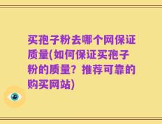 买孢子粉去哪个网保证质量(如何保证买孢子粉的质量？推荐可靠的购买网站)