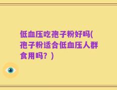 低血压吃孢子粉好吗(孢子粉适合低血压人群食用吗？)