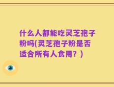 什么人都能吃灵芝孢子粉吗(灵芝孢子粉是否适合所有人食用？)