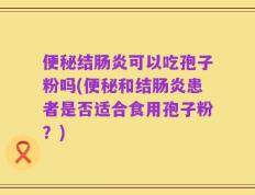 便秘结肠炎可以吃孢子粉吗(便秘和结肠炎患者是否适合食用孢子粉？)