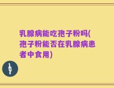 乳腺病能吃孢子粉吗(孢子粉能否在乳腺病患者中食用)