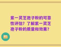 紫一灵芝孢子粉的可靠性评估？了解紫一灵芝孢子粉的质量和效果？