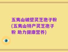 五夷山破壁灵芝孢子粉(五夷山特产灵芝孢子粉 助力健康营养)