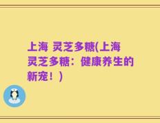 上海 灵芝多糖(上海灵芝多糖：健康养生的新宠！)