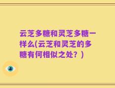 云芝多糖和灵芝多糖一样么(云芝和灵芝的多糖有何相似之处？)