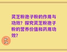 灵芝粉孢子粉的作用与功效？探究灵芝粉孢子粉的营养价值和药用功效？