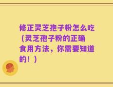 修正灵芝孢子粉怎么吃 (灵芝孢子粉的正确食用方法，你需要知道的！)