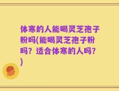 体寒的人能喝灵芝孢子粉吗(能喝灵芝孢子粉吗？适合体寒的人吗？)