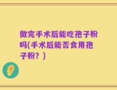 做完手术后能吃孢子粉吗(手术后能否食用孢子粉？)
