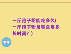 一斤孢子粉能吃多久(一斤孢子粉足够食用多长时间？)