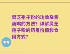 灵芝孢子粉的功效及煮汤喝的方法？详解灵芝孢子粉的药用价值和食用方式？