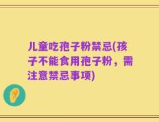 儿童吃孢子粉禁忌(孩子不能食用孢子粉，需注意禁忌事项)