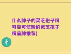 什么牌子的灵芝孢子粉可靠可信赖的灵芝孢子粉品牌推荐)