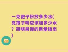 一克孢子粉放多少水(克孢子粉应该加多少水？简明易懂的用量指南)