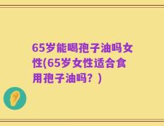 65岁能喝孢子油吗女性(65岁女性适合食用孢子油吗？)