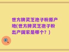世方牌灵芝孢子粉原产地(世方牌灵芝孢子粉出产国家是哪个？)