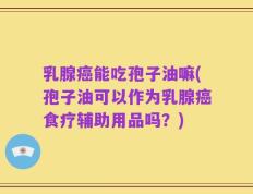 乳腺癌能吃孢子油嘛(孢子油可以作为乳腺癌食疗辅助用品吗？)