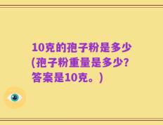 10克的孢子粉是多少(孢子粉重量是多少？答案是10克。)