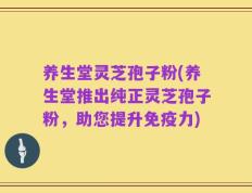 养生堂灵芝孢子粉(养生堂推出纯正灵芝孢子粉，助您提升免疫力)