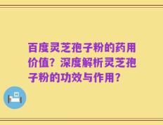 百度灵芝孢子粉的药用价值？深度解析灵芝孢子粉的功效与作用？